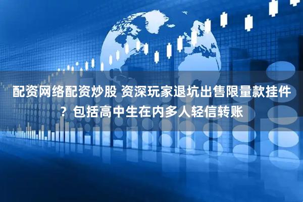 配资网络配资炒股 资深玩家退坑出售限量款挂件？包括高中生在内多人轻信转账