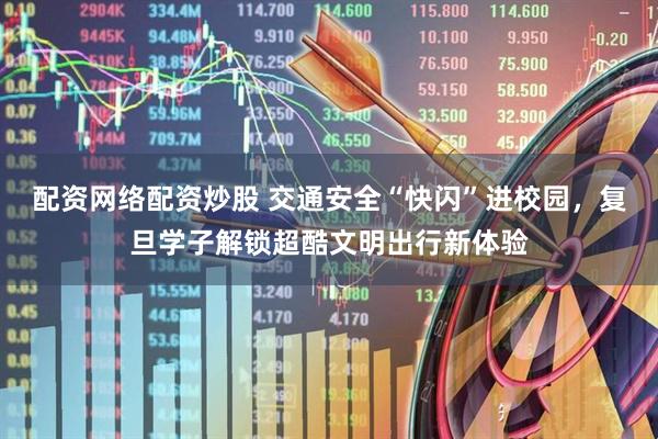 配资网络配资炒股 交通安全“快闪”进校园，复旦学子解锁超酷文明出行新体验