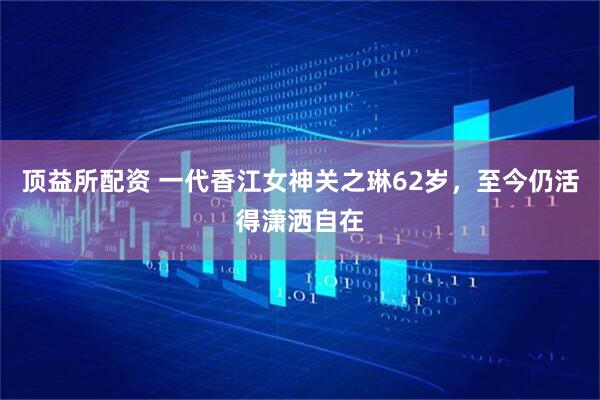 顶益所配资 一代香江女神关之琳62岁，至今仍活得潇洒自在