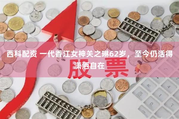 西科配资 一代香江女神关之琳62岁，至今仍活得潇洒自在