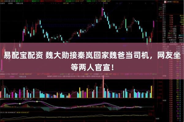 易配宝配资 魏大勋接秦岚回家魏爸当司机，网友坐等两人官宣！