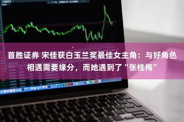 首胜证券 宋佳获白玉兰奖最佳女主角：与好角色相遇需要缘分，而她遇到了“张桂梅”