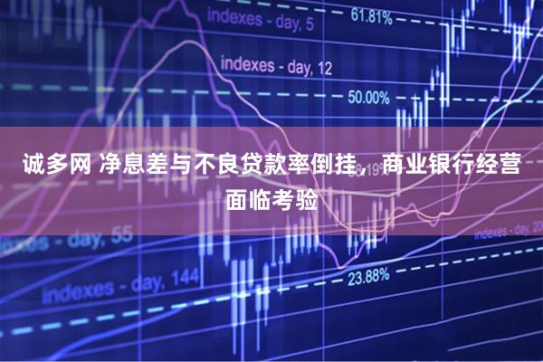 诚多网 净息差与不良贷款率倒挂，商业银行经营面临考验