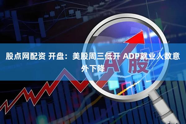 股点网配资 开盘：美股周三低开 ADP就业人数意外下降