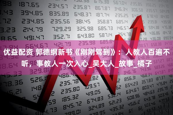 优益配资 郭德纲新书《刚刚驾到》：人教人百遍不听，事教人一次入心_吴大人_故事_橘子
