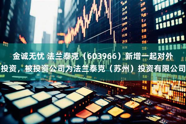 金诚无忧 法兰泰克（603966）新增一起对外投资，被投资公司为法兰泰克（苏州）投资有限公司