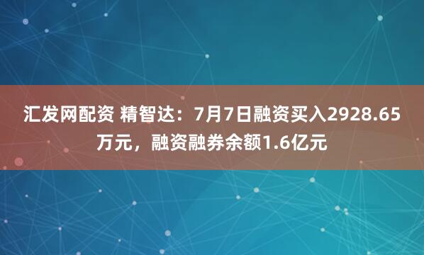 汇发网配资 精智达：7月7日融资买入2928.65万元，融资融券余额1.6亿元