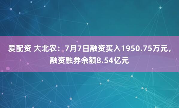 爱配资 大北农：7月7日融资买入1950.75万元，融资融券余额8.54亿元