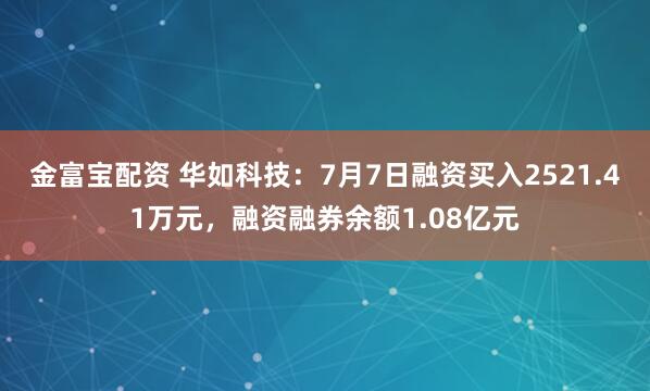 金富宝配资 华如科技：7月7日融资买入2521.41万元，融资融券余额1.08亿元