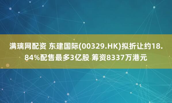 满璃网配资 东建国际(00329.HK)拟折让约18.84%配售最多3亿股 筹资8337万港元