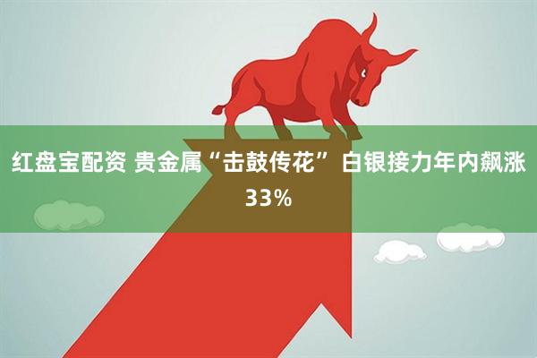 红盘宝配资 贵金属“击鼓传花” 白银接力年内飙涨33%