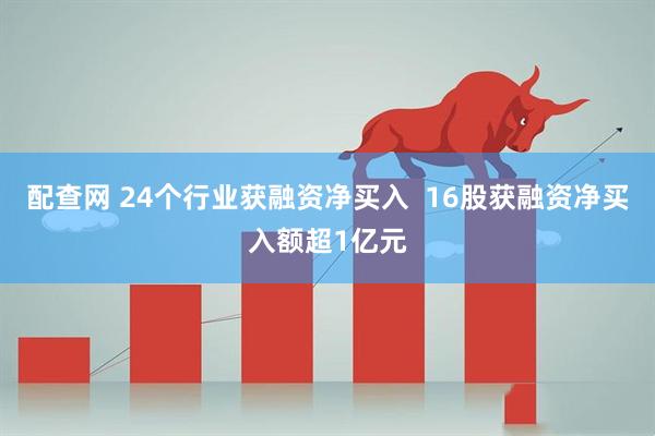配查网 24个行业获融资净买入  16股获融资净买入额超1亿元