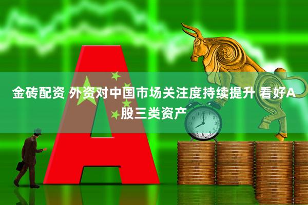 金砖配资 外资对中国市场关注度持续提升 看好A股三类资产