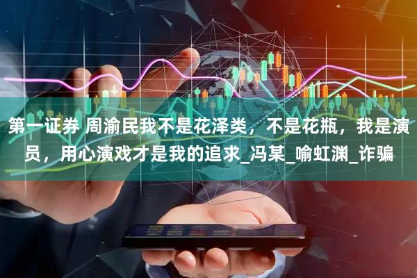 第一证券 周渝民我不是花泽类，不是花瓶，我是演员，用心演戏才是我的追求_冯某_喻虹渊_诈骗