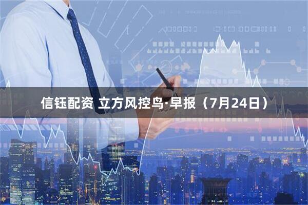 信钰配资 立方风控鸟·早报（7月24日）