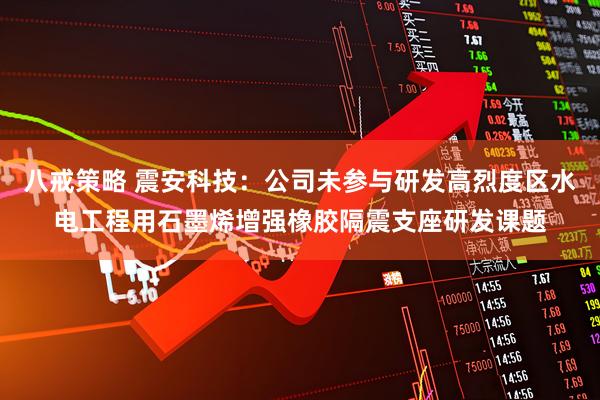 八戒策略 震安科技：公司未参与研发高烈度区水电工程用石墨烯增强橡胶隔震支座研发课题