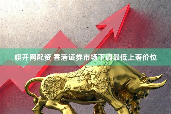 旗开网配资 香港证券市场下调最低上落价位