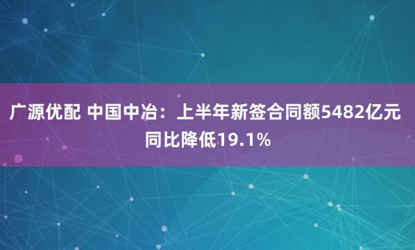 广源优配 中国中冶：上半年新签合同额5482亿元 同比降低19.1%