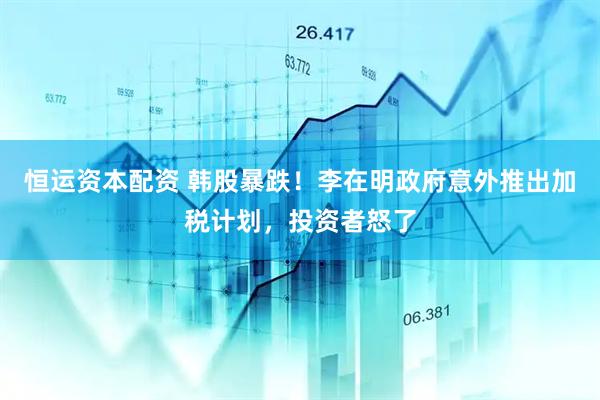 恒运资本配资 韩股暴跌！李在明政府意外推出加税计划，投资者怒了