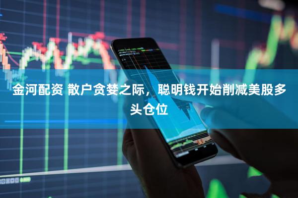 金河配资 散户贪婪之际，聪明钱开始削减美股多头仓位