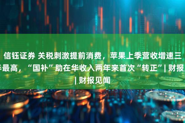 信钰证券 关税刺激提前消费，苹果上季营收增速三年半最高，“国补”助在华收入两年来首次“转正”| 财报见闻