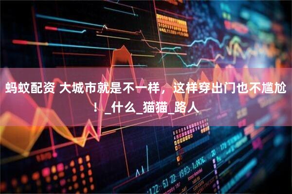 蚂蚊配资 大城市就是不一样，这样穿出门也不尴尬！_什么_猫猫_路人