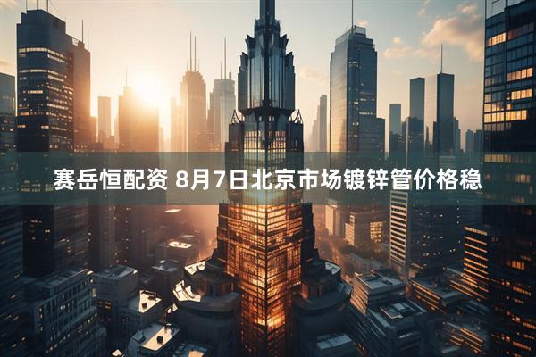 赛岳恒配资 8月7日北京市场镀锌管价格稳