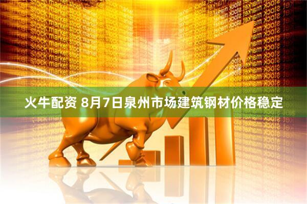 火牛配资 8月7日泉州市场建筑钢材价格稳定