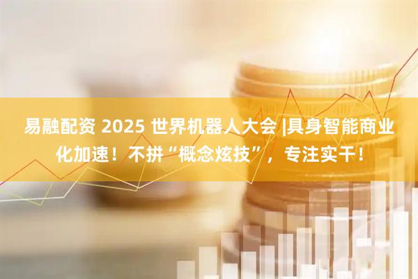 易融配资 2025 世界机器人大会 |具身智能商业化加速！不拼“概念炫技”，专注实干！