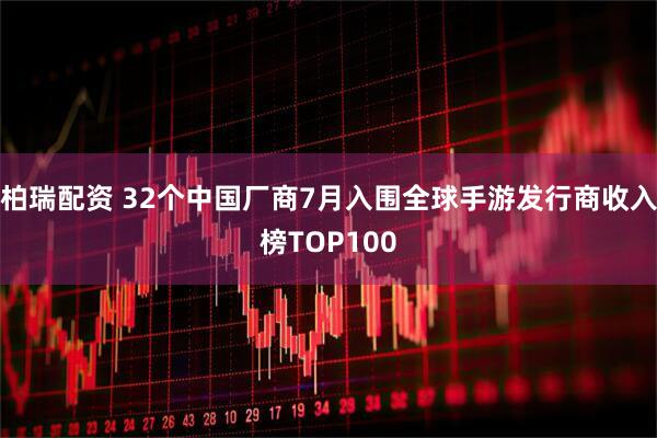 柏瑞配资 32个中国厂商7月入围全球手游发行商收入榜TOP100