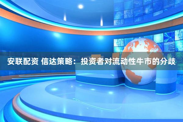 安联配资 信达策略：投资者对流动性牛市的分歧