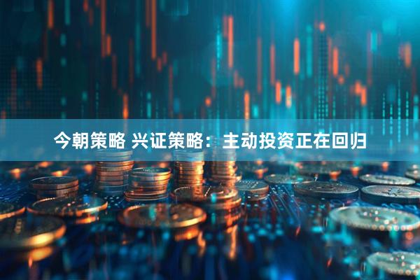 今朝策略 兴证策略：主动投资正在回归