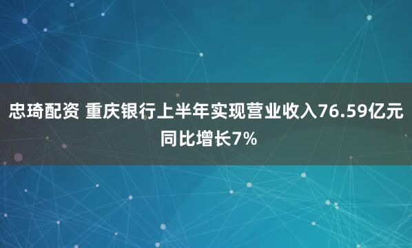忠琦配资 重庆银行上半年实现营业收入76.59亿元 同比增长7%
