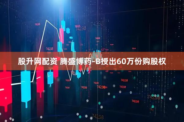 股升网配资 腾盛博药-B授出60万份购股权