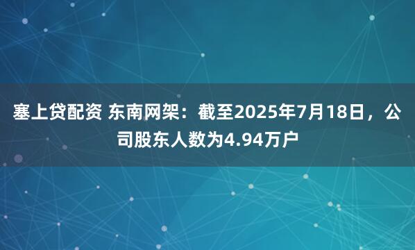 塞上贷配资 东南网架：截至2025年7月18日，公司股东人数为4.94万户