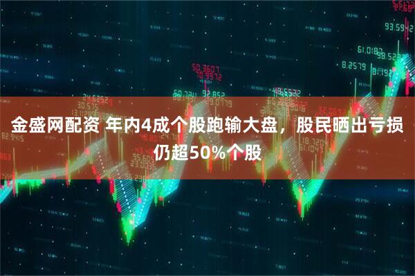 金盛网配资 年内4成个股跑输大盘，股民晒出亏损仍超50%个股