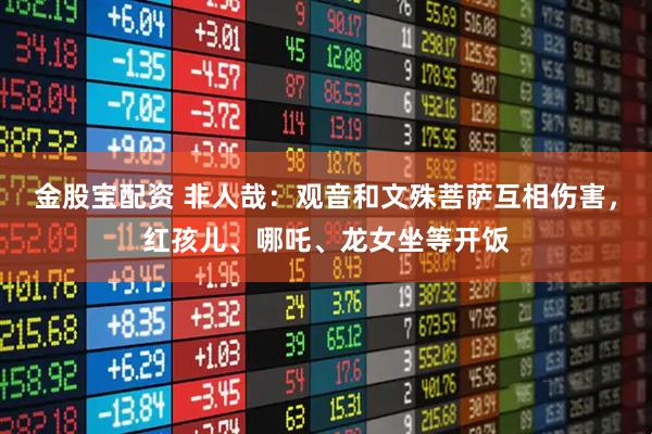 金股宝配资 非人哉：观音和文殊菩萨互相伤害，红孩儿、哪吒、龙女坐等开饭