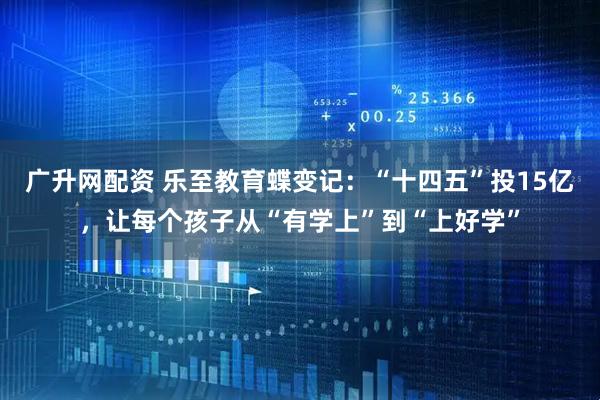 广升网配资 乐至教育蝶变记：“十四五”投15亿，让每个孩子从“有学上”到“上好学”
