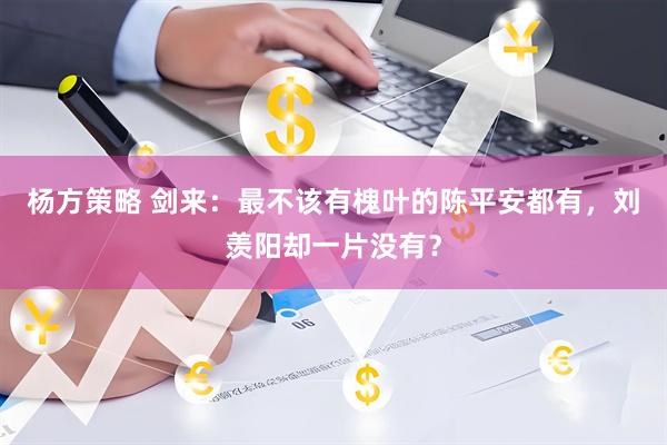 杨方策略 剑来：最不该有槐叶的陈平安都有，刘羡阳却一片没有？