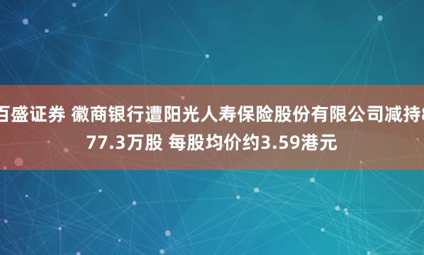 百盛证券 徽商银行遭阳光人寿保险股份有限公司减持877.3万股 每股均价约3.59港元