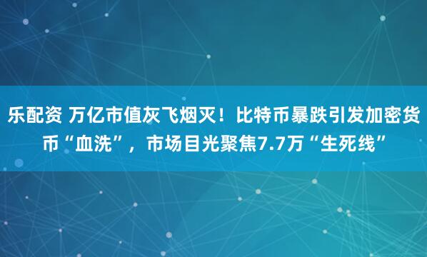 乐配资 万亿市值灰飞烟灭!比特币暴跌引发加密货币“血洗”,市场目光聚焦7.7万“生死线”