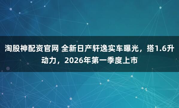 淘股神配资官网 全新日产轩逸实车曝光，搭1.6升动力，2026年第一季度上市