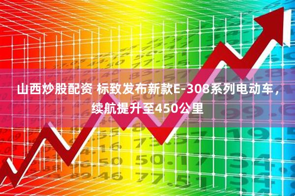 山西炒股配资 标致发布新款E-308系列电动车，续航提升至450公里