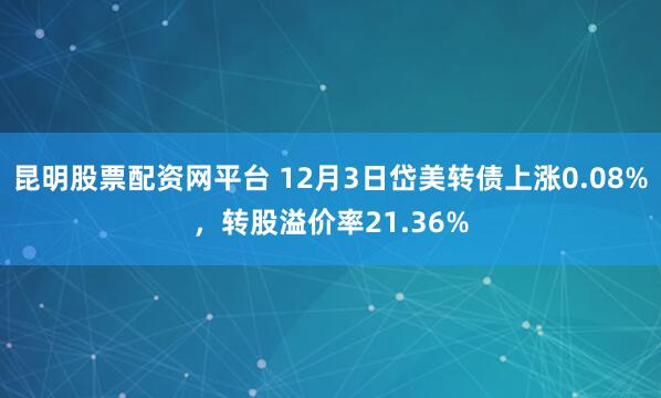 昆明股票配资网平台 12月3日岱美转债上涨0.08%，转股溢价率21.36%