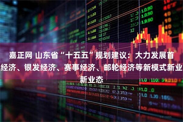 嘉正网 山东省“十五五”规划建议：大力发展首发经济、银发经济、赛事经济、邮轮经济等新模式新业态