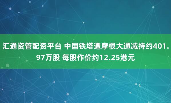 汇通资管配资平台 中国铁塔遭摩根大通减持约401.97万股 每股作价约12.25港元