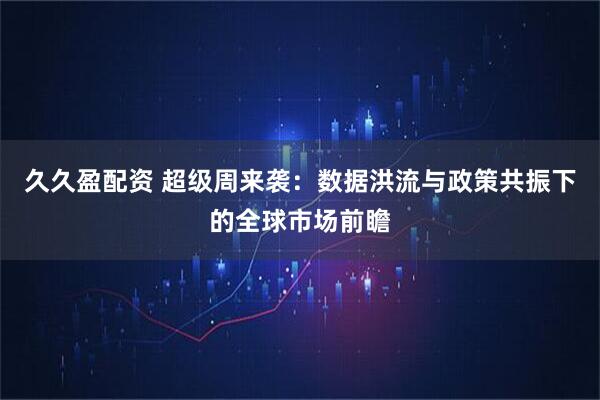 久久盈配资 超级周来袭：数据洪流与政策共振下的全球市场前瞻