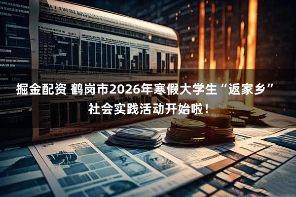 掘金配资 鹤岗市2026年寒假大学生“返家乡” 社会实践活动开始啦！