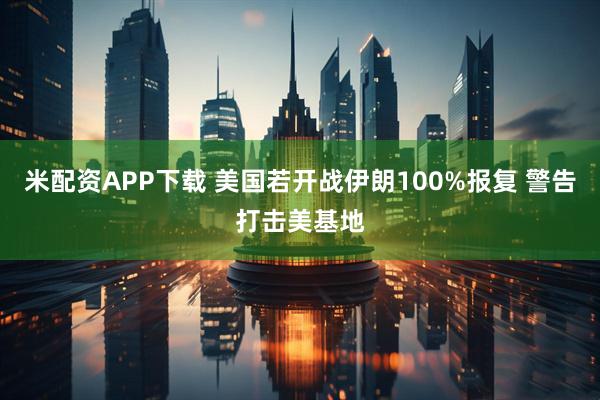 米配资APP下载 美国若开战伊朗100%报复 警告打击美基地