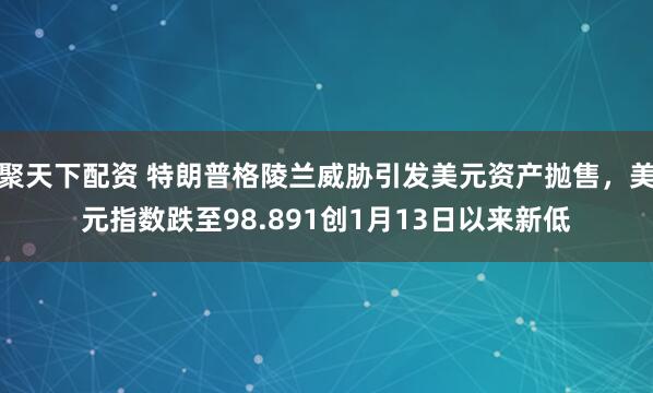 聚天下配资 特朗普格陵兰威胁引发美元资产抛售,美元指数跌至98.891创1月13日以来新低